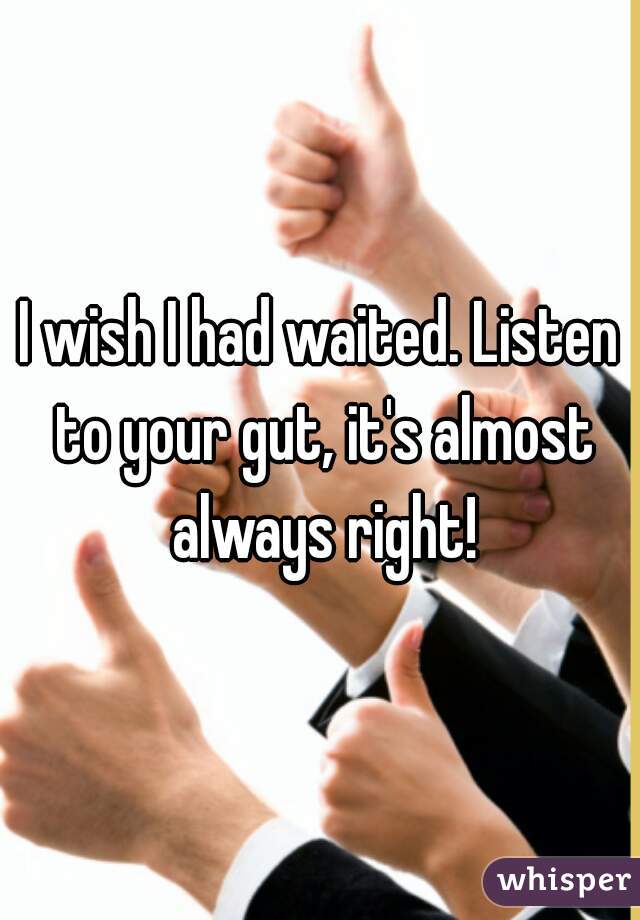 I wish I had waited. Listen to your gut, it's almost always right!