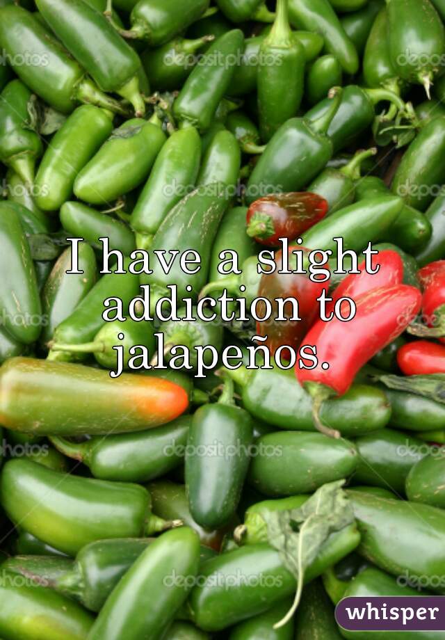 I have a slight addiction to jalapeños. 