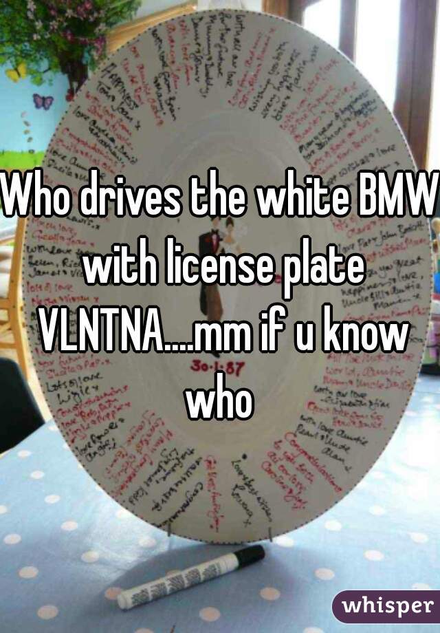 Who drives the white BMW with license plate VLNTNA....mm if u know who 