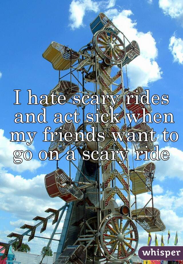 I hate scary rides and act sick when my friends want to go on a scary ride 