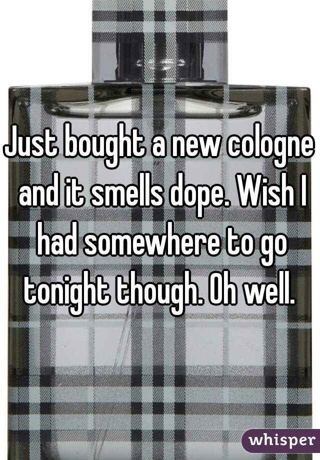 Just bought a new cologne and it smells dope. Wish I had somewhere to go tonight though. Oh well. 