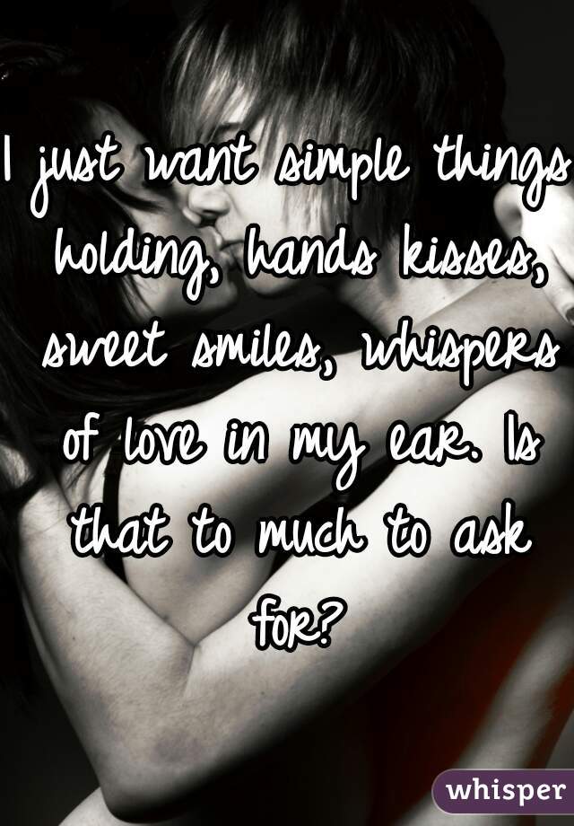I just want simple things holding, hands kisses, sweet smiles, whispers of love in my ear. Is that to much to ask for?