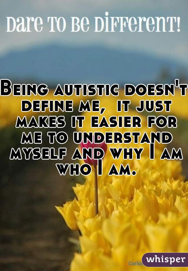 Being autistic doesn't define me,  it just makes it easier for me to understand myself and why I am who I am.