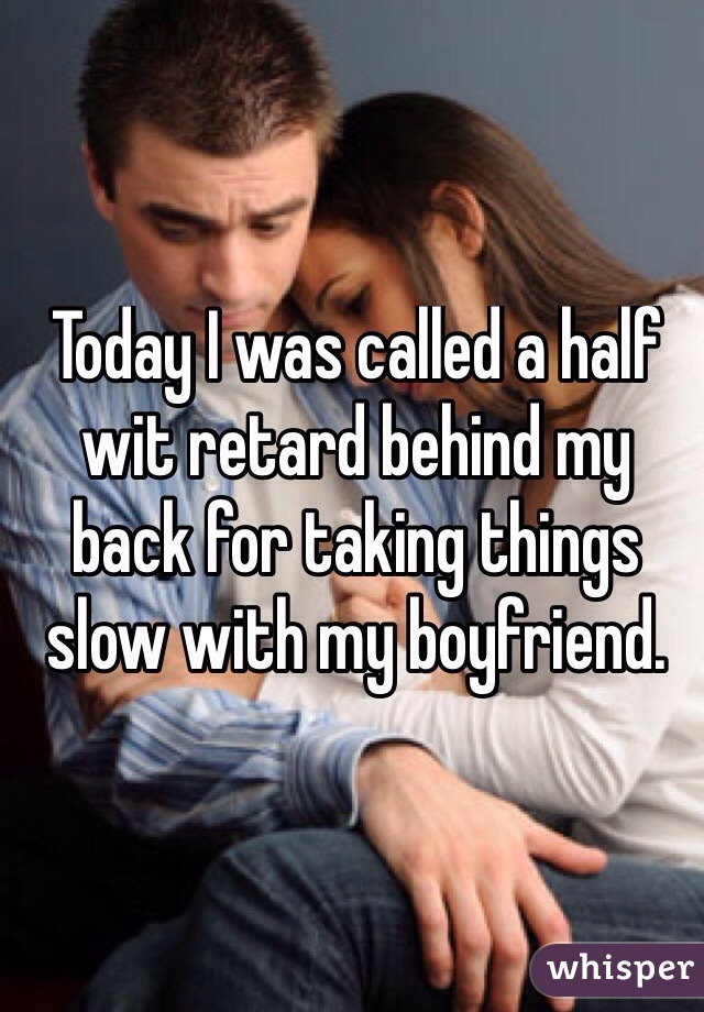 Today I was called a half wit retard behind my back for taking things slow with my boyfriend.

