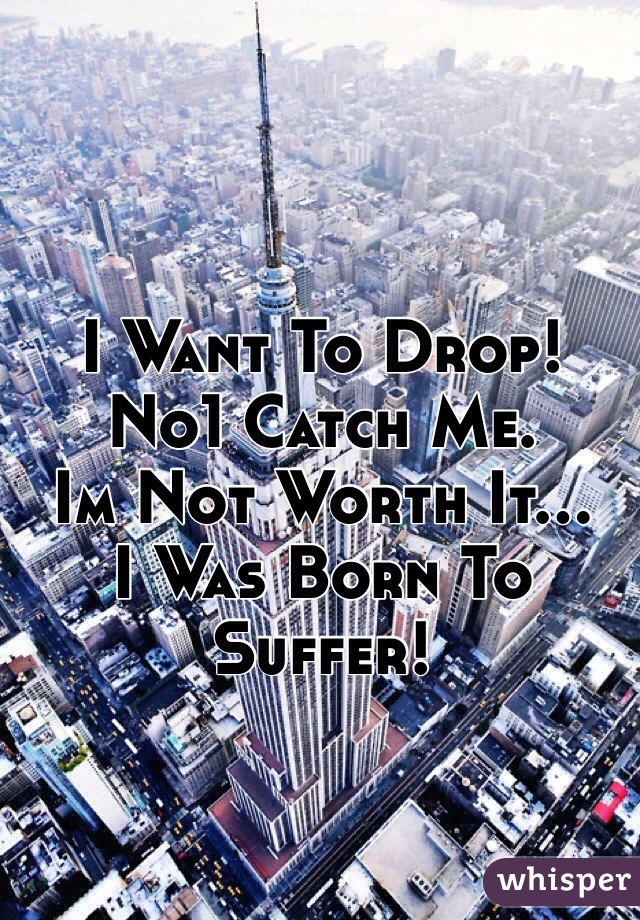 I Want To Drop!
No1 Catch Me.
Im Not Worth It...
I Was Born To Suffer!