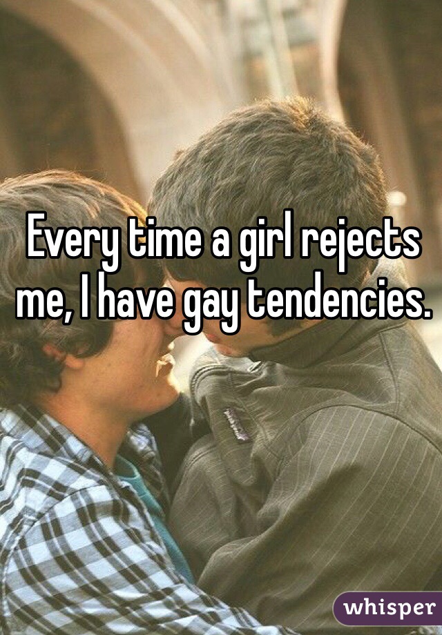 Every time a girl rejects me, I have gay tendencies. 
