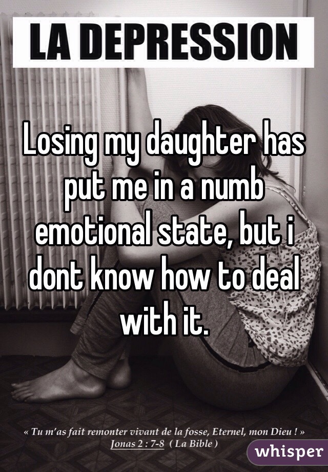 Losing my daughter has put me in a numb emotional state, but i dont know how to deal with it.