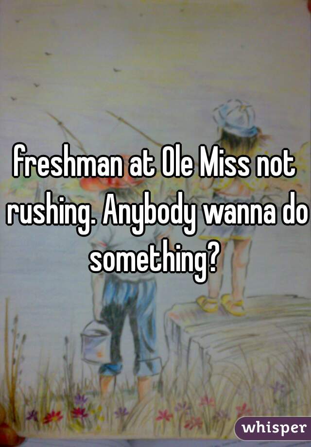 freshman at Ole Miss not rushing. Anybody wanna do something? 