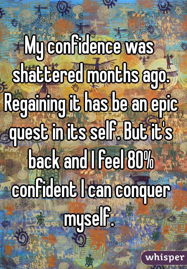 My confidence was shattered months ago. Regaining it has be an epic quest in its self. But it's back and I feel 80% confident I can conquer myself. 