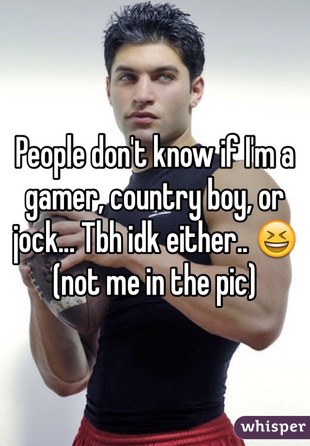 People don't know if I'm a gamer, country boy, or jock... Tbh idk either.. 😆 (not me in the pic)