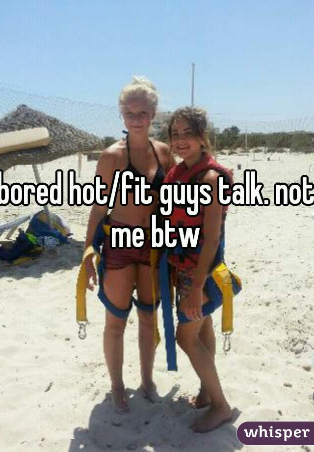 bored hot/fit guys talk. not me btw 