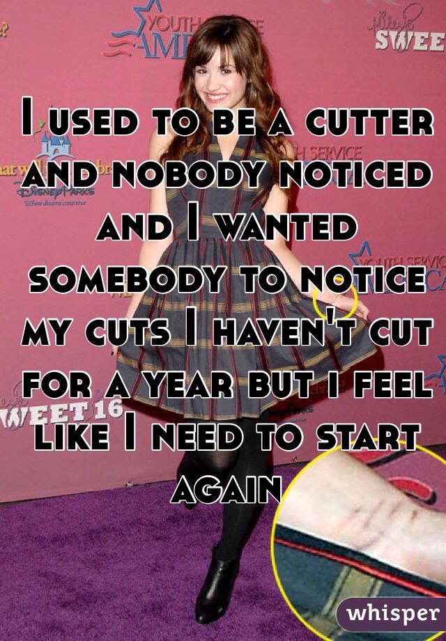 I used to be a cutter and nobody noticed and I wanted somebody to notice my cuts I haven't cut for a year but i feel like I need to start again