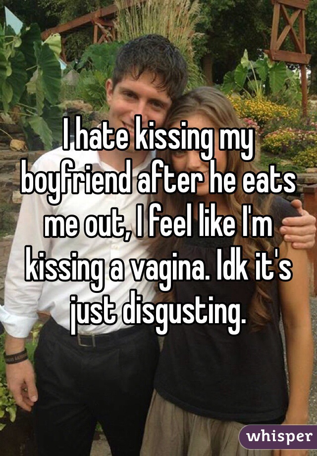 I hate kissing my boyfriend after he eats me out, I feel like I'm kissing a vagina. Idk it's just disgusting.
