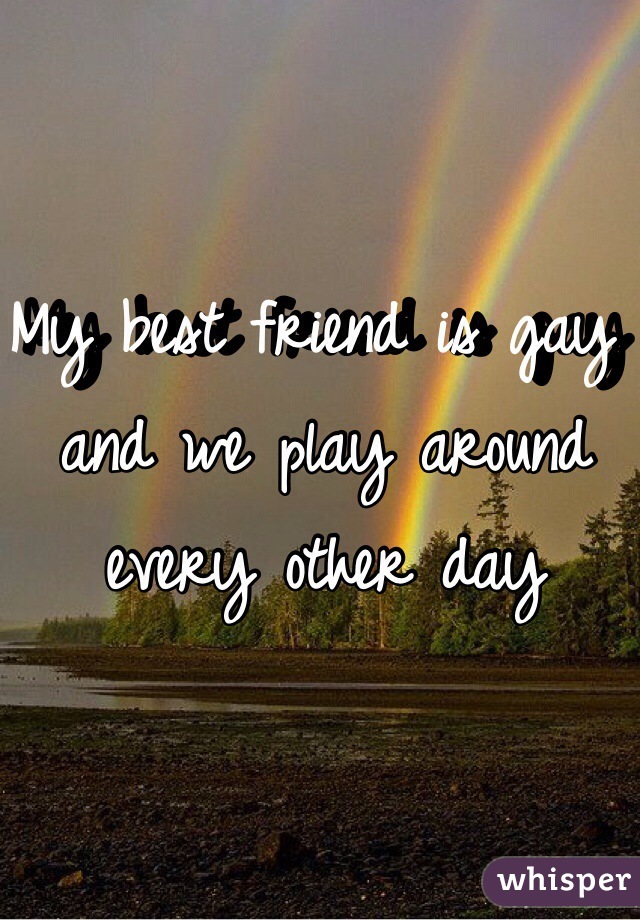 My best friend is gay and we play around every other day