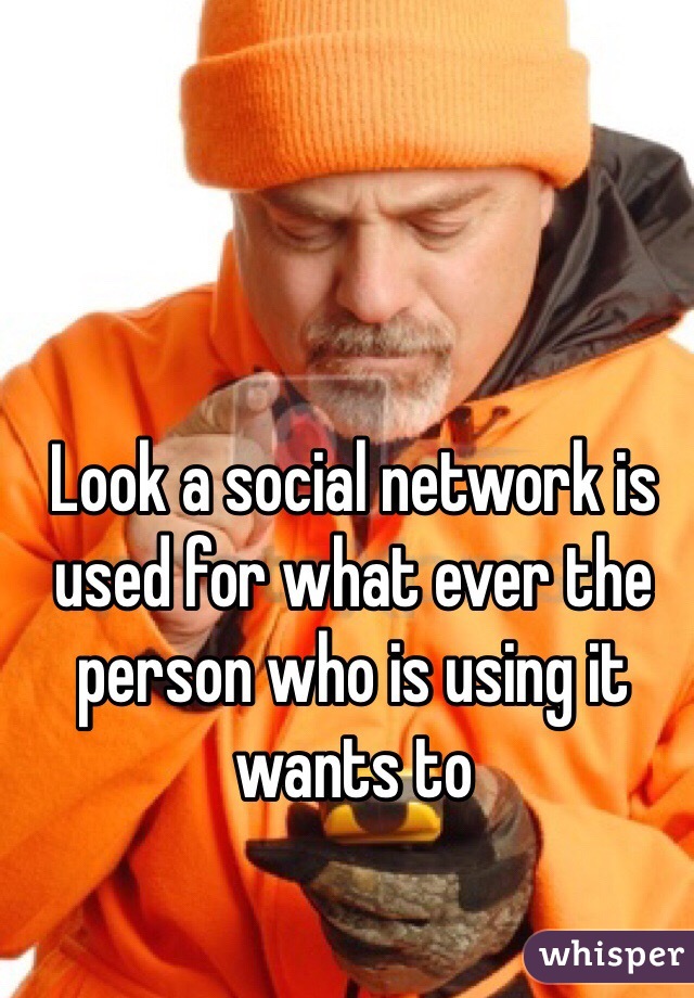 Look a social network is used for what ever the person who is using it wants to 