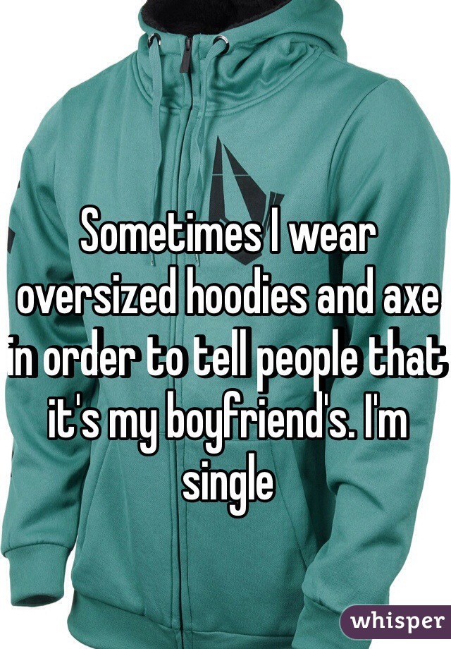 Sometimes I wear oversized hoodies and axe in order to tell people that it's my boyfriend's. I'm single