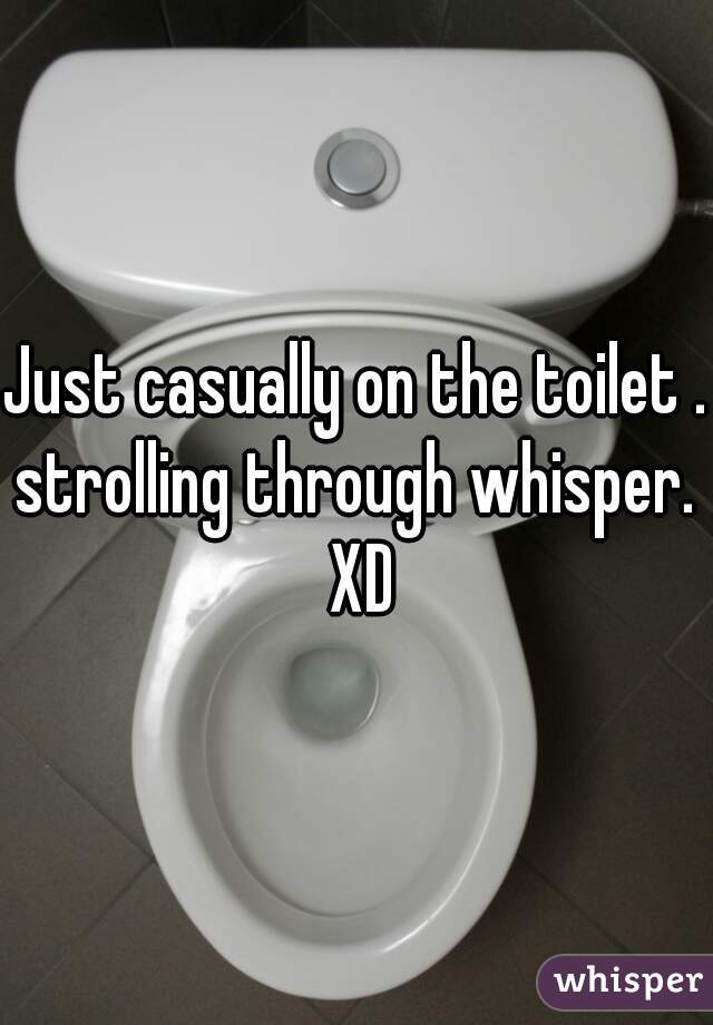 Just casually on the toilet . strolling through whisper.  XD