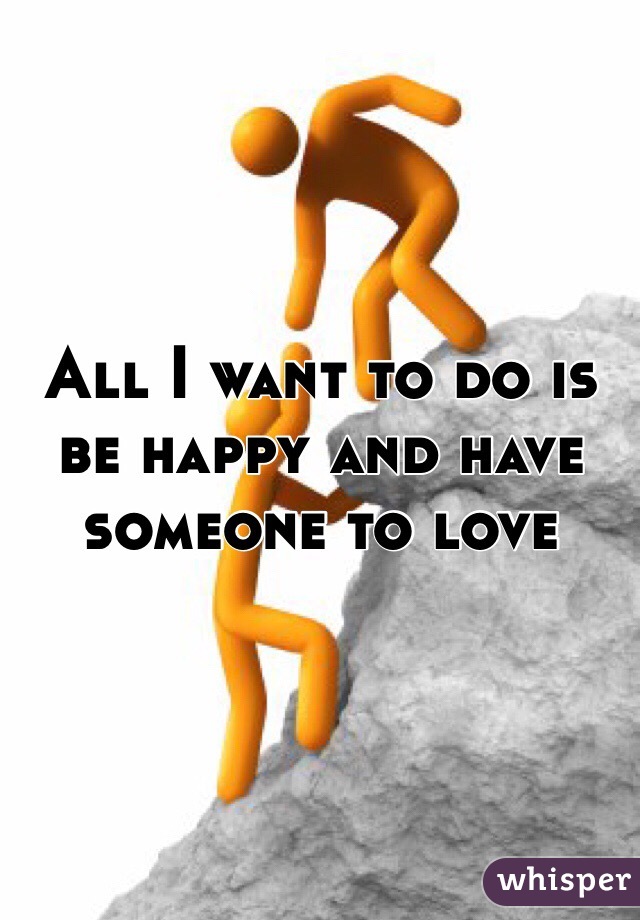 All I want to do is be happy and have someone to love 