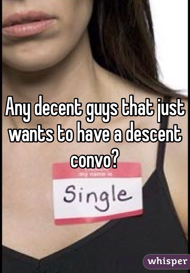 Any decent guys that just wants to have a descent convo?