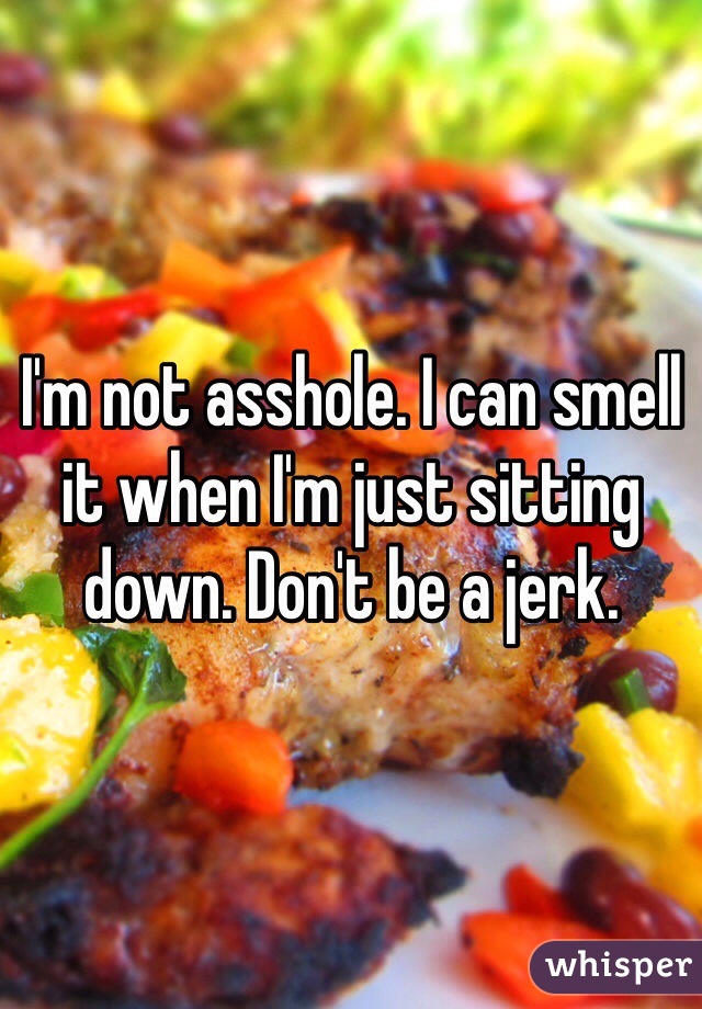 I'm not asshole. I can smell it when I'm just sitting down. Don't be a jerk.