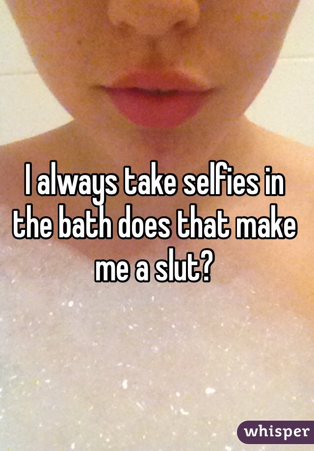 I always take selfies in the bath does that make me a slut? 