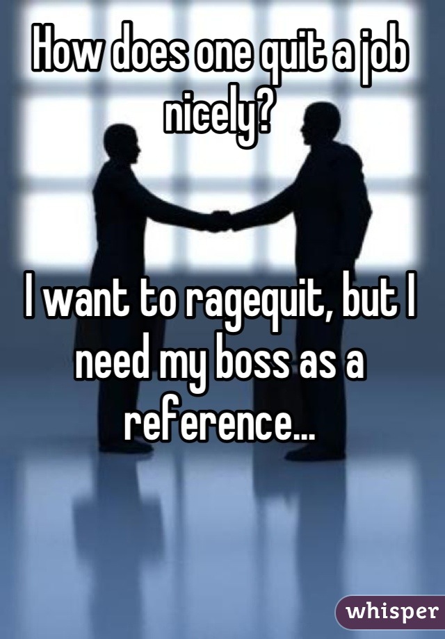 How does one quit a job nicely? 


I want to ragequit, but I need my boss as a reference...