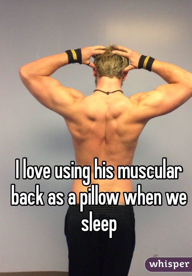 I love using his muscular back as a pillow when we sleep