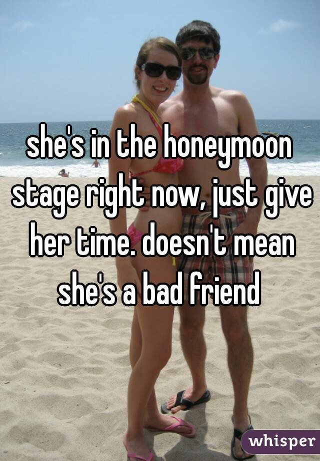she's in the honeymoon stage right now, just give her time. doesn't mean she's a bad friend 