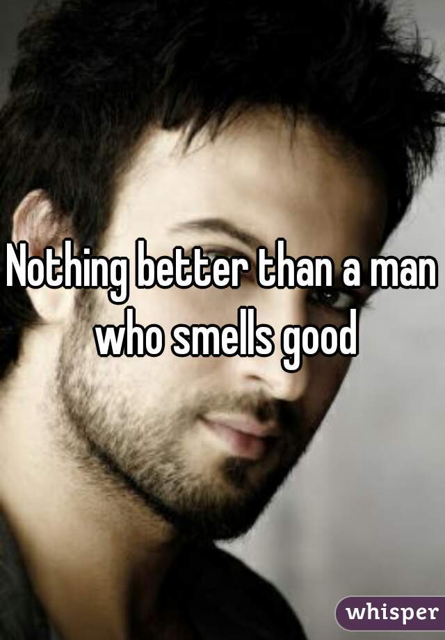 Nothing better than a man who smells good