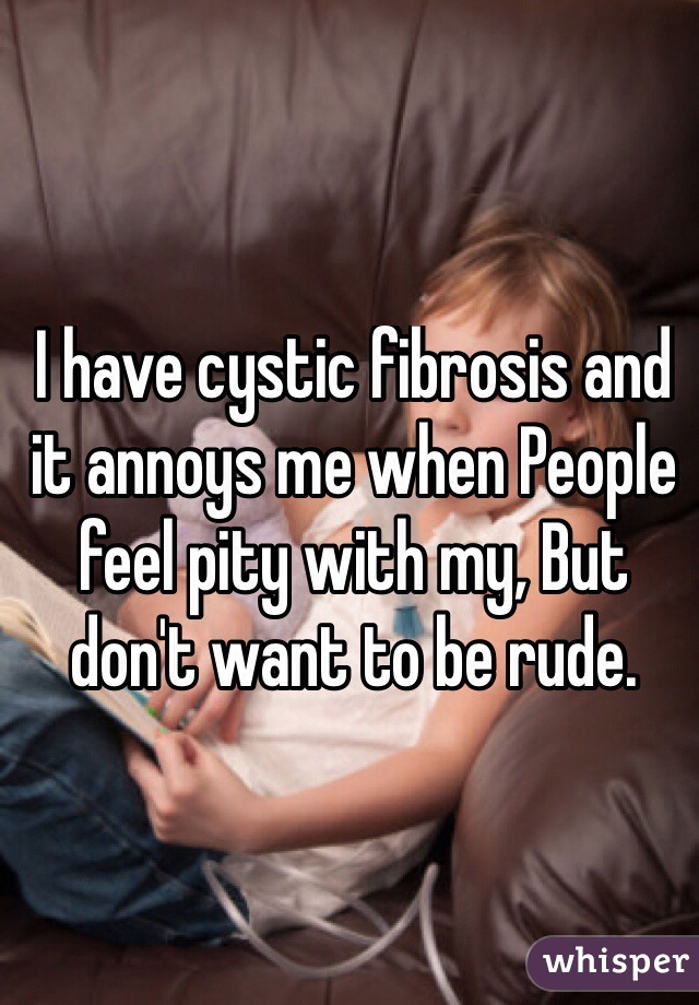 I have cystic fibrosis and it annoys me when People feel pity with my, But don't want to be rude.
