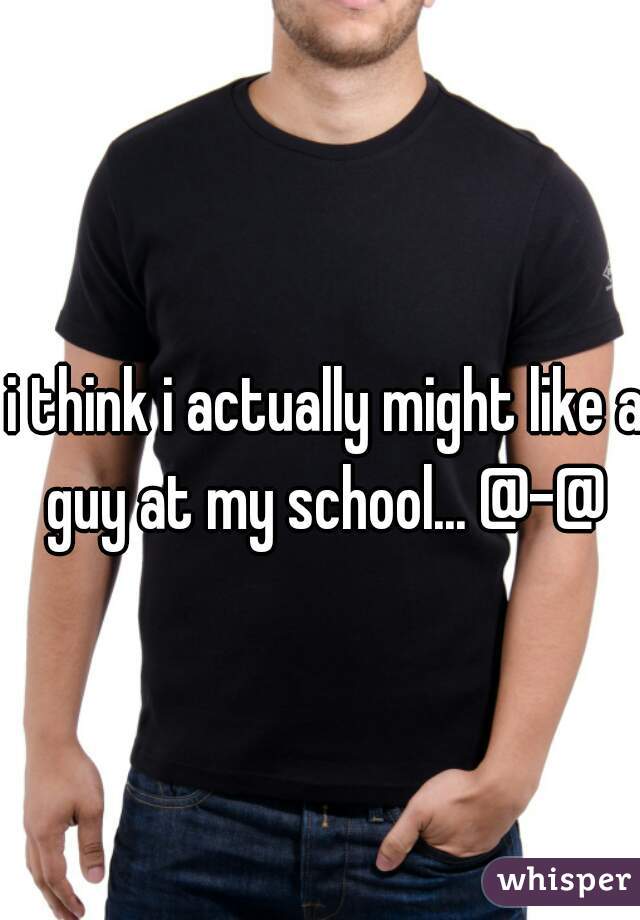 i think i actually might like a guy at my school... @-@ 