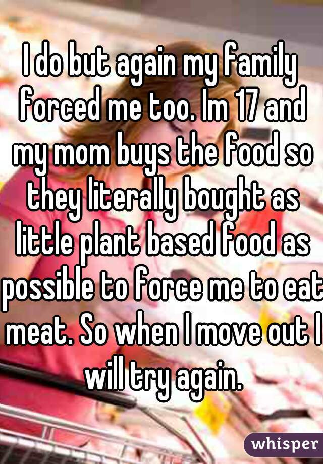 I do but again my family forced me too. Im 17 and my mom buys the food so they literally bought as little plant based food as possible to force me to eat meat. So when I move out I will try again.