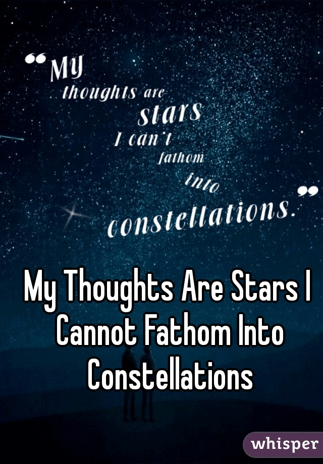 My Thoughts Are Stars I Cannot Fathom Into Constellations