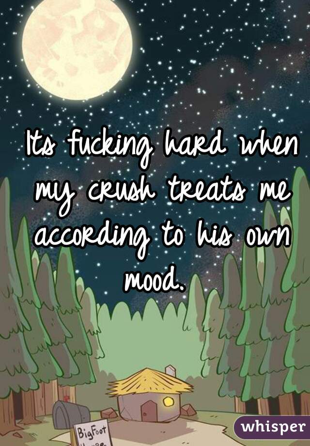  Its fucking hard when my crush treats me according to his own mood. 