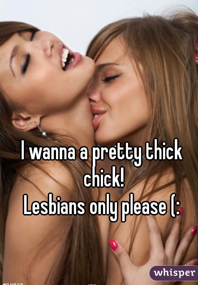 I wanna a pretty thick chick!
Lesbians only please (: