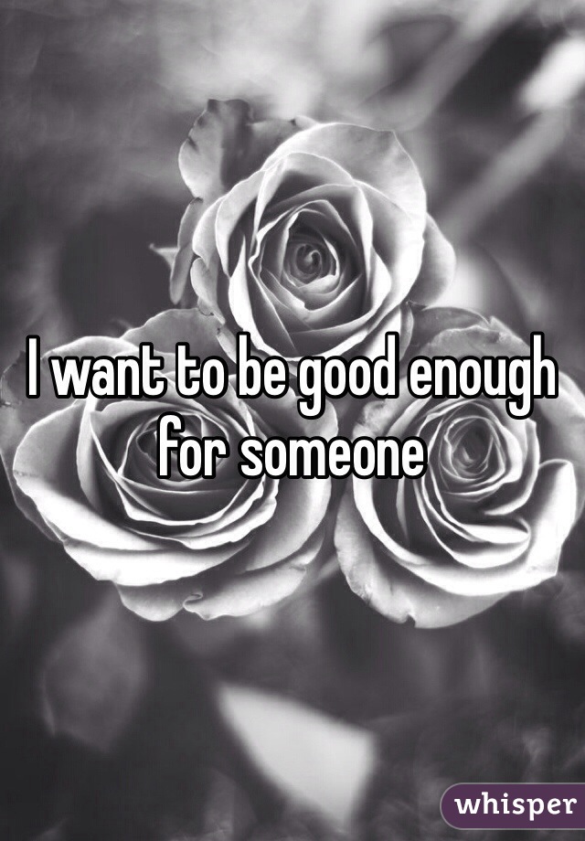 I want to be good enough for someone 