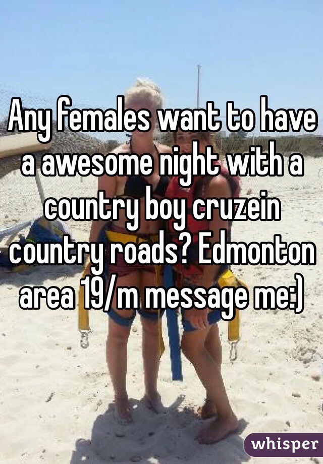 Any females want to have a awesome night with a country boy cruzein country roads? Edmonton area 19/m message me:)