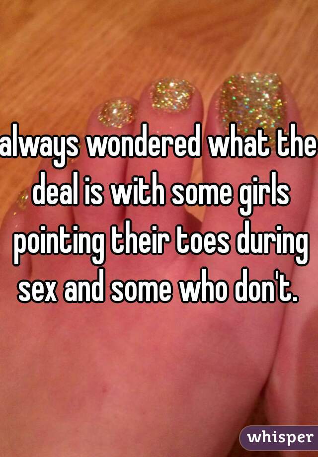 always wondered what the deal is with some girls pointing their toes during sex and some who don't. 