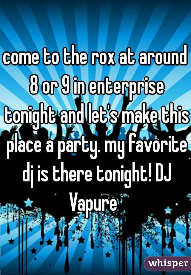 come to the rox at around 8 or 9 in enterprise tonight and let's make this place a party. my favorite dj is there tonight! DJ Vapure  