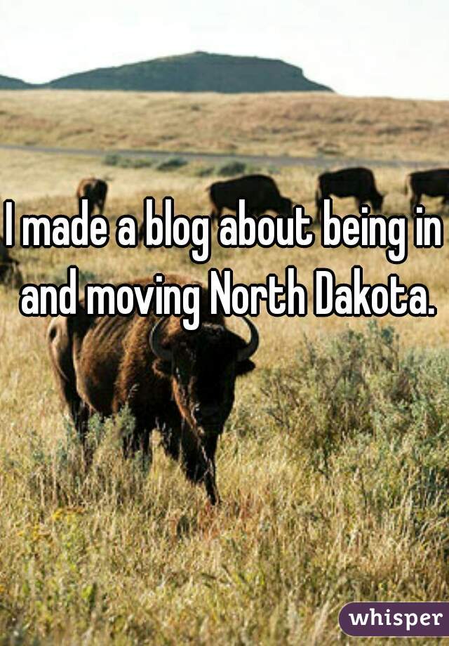 I made a blog about being in and moving North Dakota.
