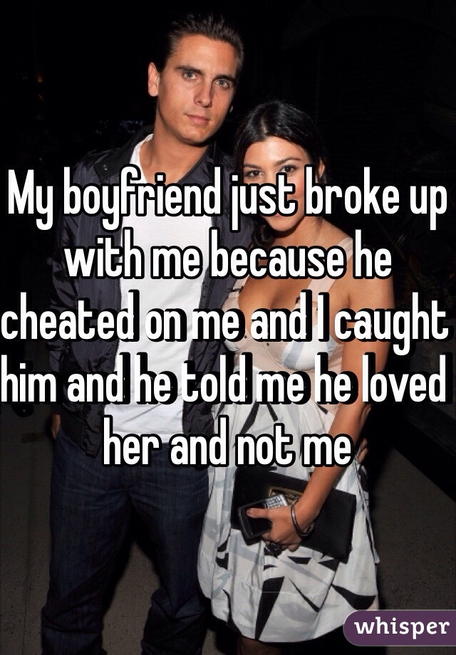 My boyfriend just broke up with me because he cheated on me and I caught him and he told me he loved her and not me