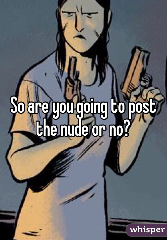 So are you going to post the nude or no?