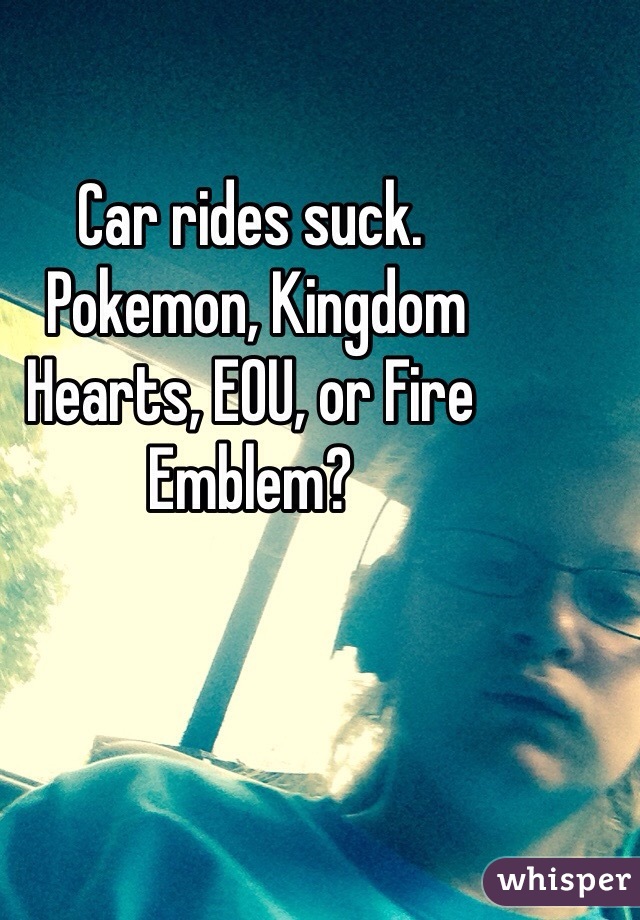 Car rides suck.
 Pokemon, Kingdom Hearts, EOU, or Fire Emblem?