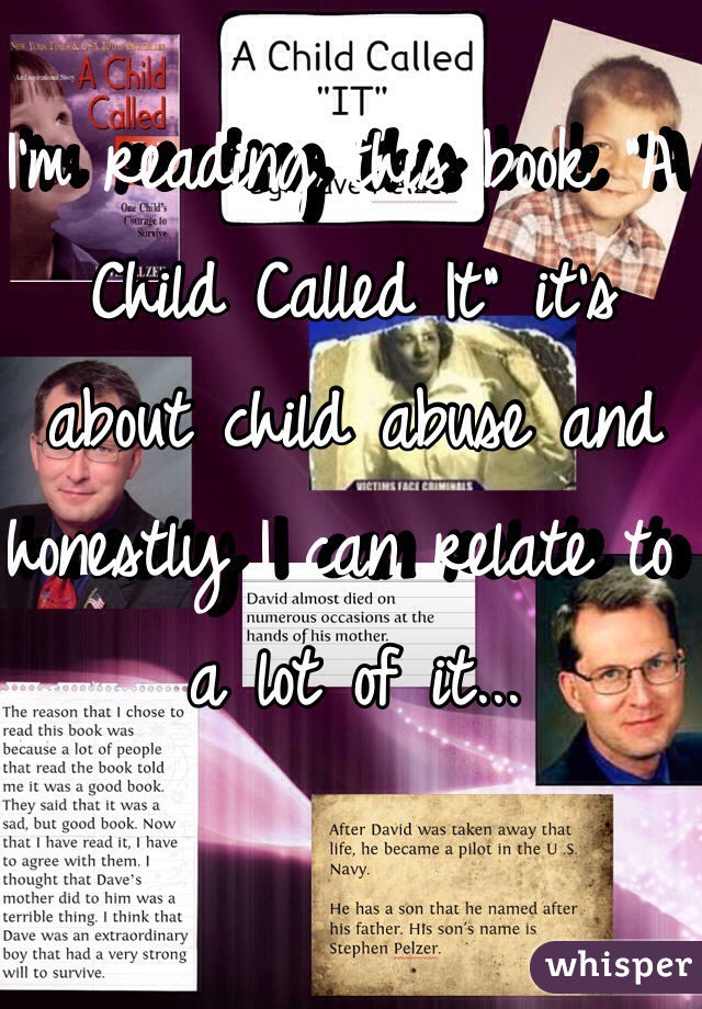 I'm reading this book "A Child Called It" it's about child abuse and honestly I can relate to a lot of it...