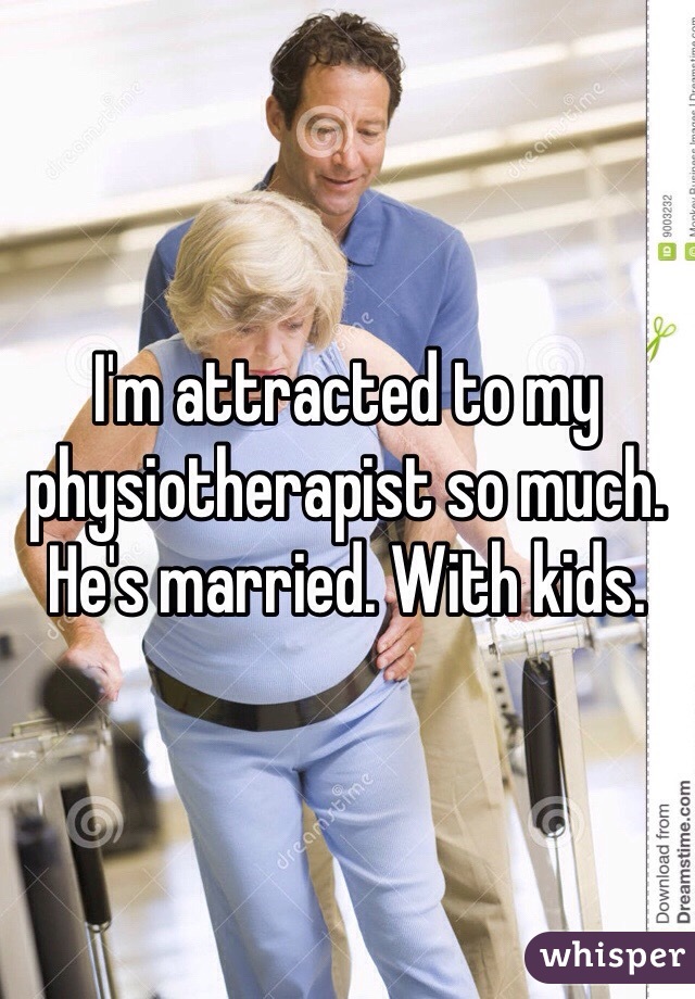 I'm attracted to my physiotherapist so much. He's married. With kids. 