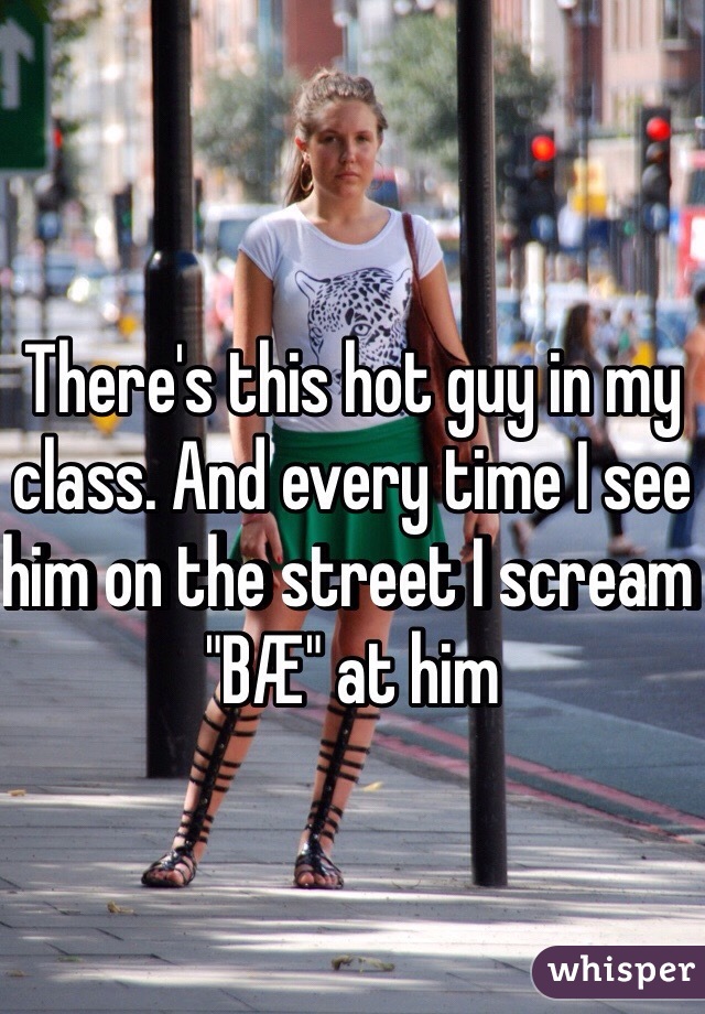 There's this hot guy in my class. And every time I see him on the street I scream "BÆ" at him