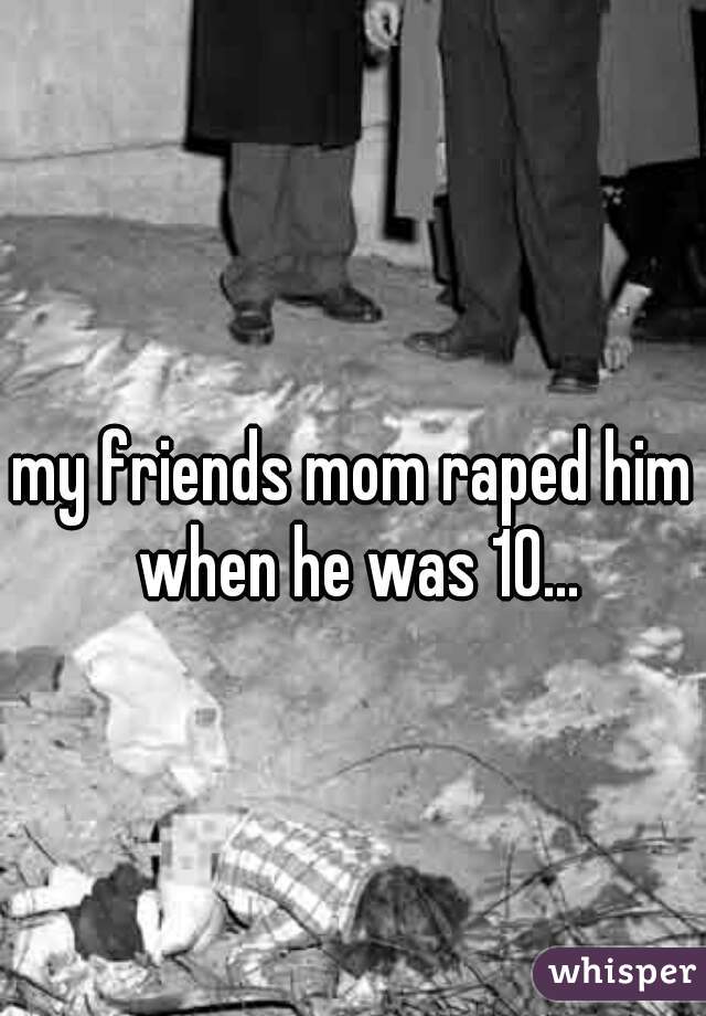 my friends mom raped him when he was 10...
