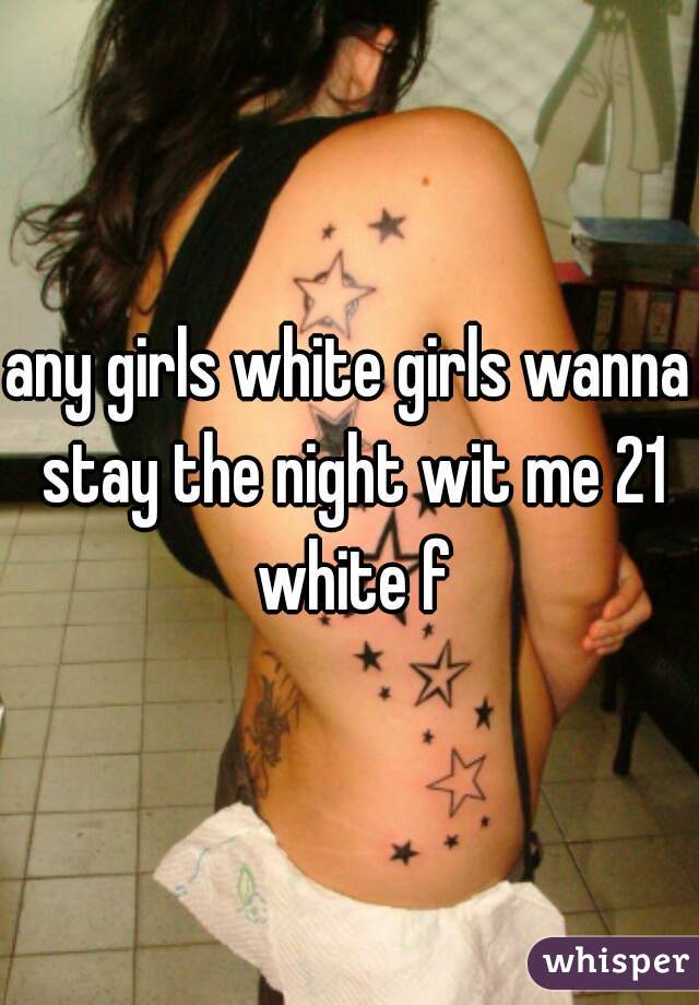 any girls white girls wanna stay the night wit me 21 white f