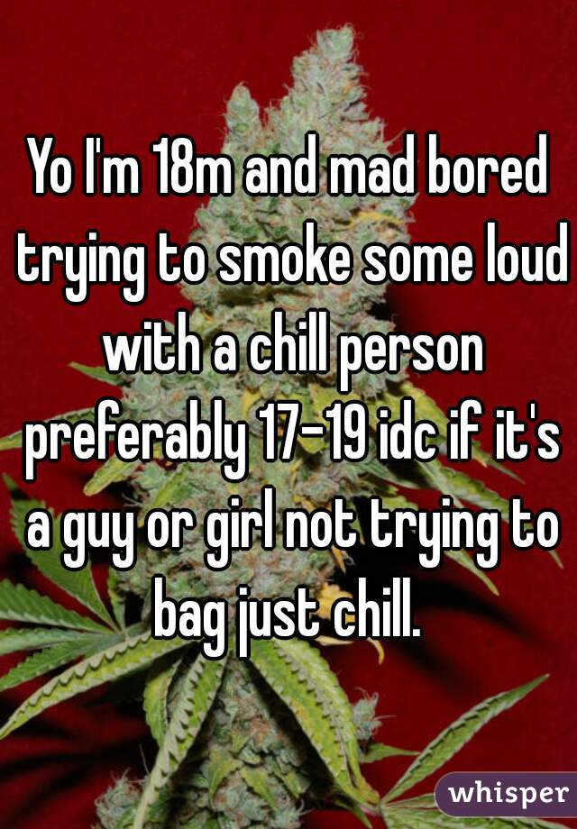 Yo I'm 18m and mad bored trying to smoke some loud with a chill person preferably 17-19 idc if it's a guy or girl not trying to bag just chill. 