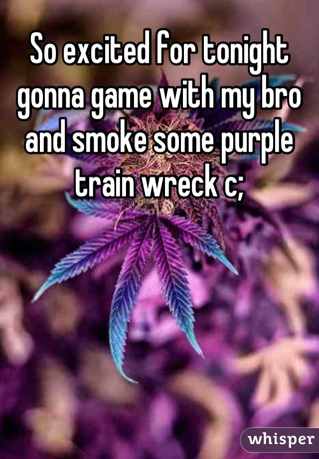 So excited for tonight gonna game with my bro and smoke some purple train wreck c;
